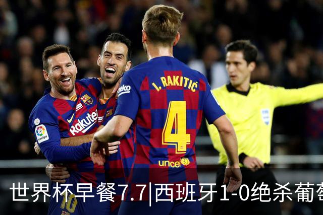 世界杯早餐7.7|西班牙1-0绝杀葡萄牙 中国男篮世预赛大胜中国台北